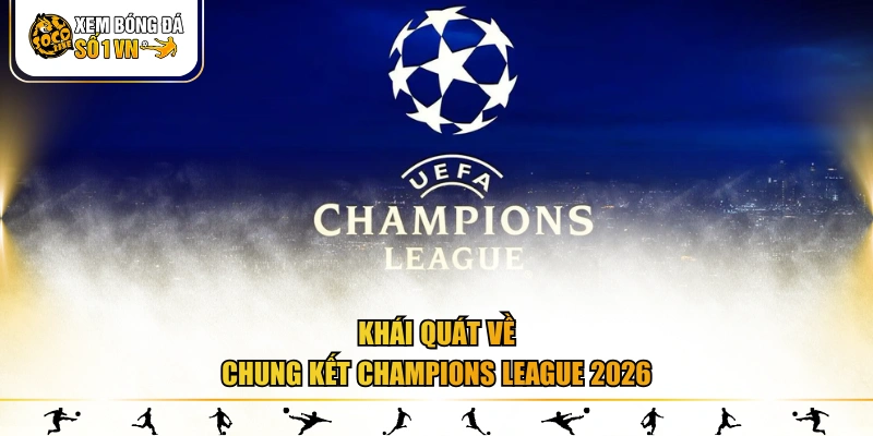 Khái quát về chung kết Champions League 2026 
