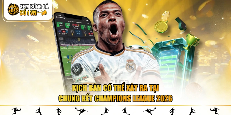 Kịch bản có thể xảy ra tại chung kết Champions League 2026